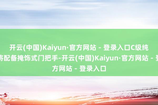 开云(中国)Kaiyun·官方网站 - 登录入口C级纯电版还将配备掩饰式门把手-开云(中国)Kaiyun·官方网站 - 登录入口