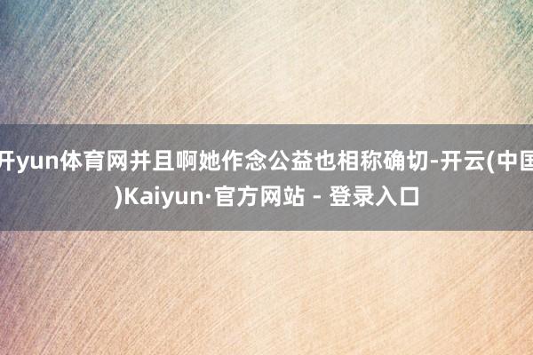 开yun体育网并且啊她作念公益也相称确切-开云(中国)Kaiyun·官方网站 - 登录入口