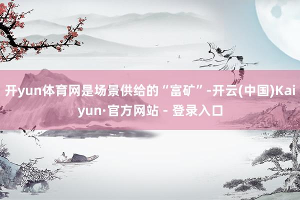 开yun体育网是场景供给的“富矿”-开云(中国)Kaiyun·官方网站 - 登录入口