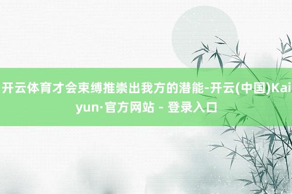 开云体育才会束缚推崇出我方的潜能-开云(中国)Kaiyun·官方网站 - 登录入口