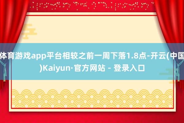 体育游戏app平台相较之前一周下落1.8点-开云(中国)Kaiyun·官方网站 - 登录入口