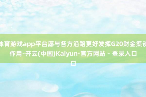 体育游戏app平台愿与各方沿路更好发挥G20财金渠谈作用-开云(中国)Kaiyun·官方网站 - 登录入口