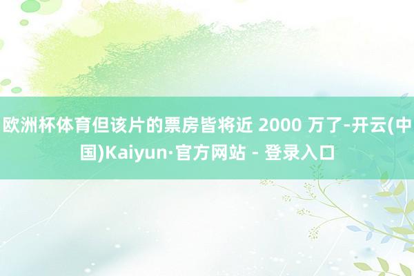 欧洲杯体育但该片的票房皆将近 2000 万了-开云(中国)Kaiyun·官方网站 - 登录入口