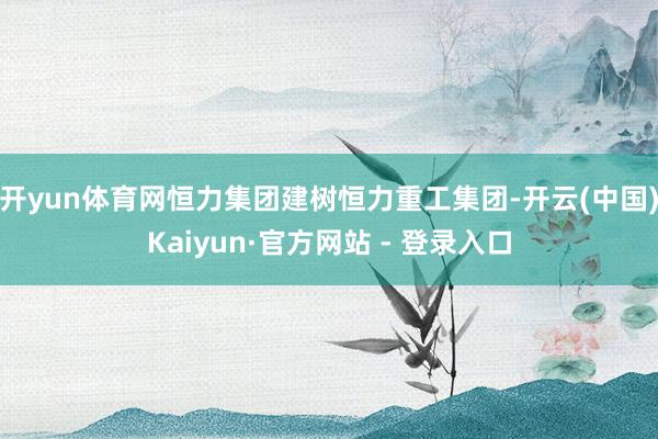 开yun体育网恒力集团建树恒力重工集团-开云(中国)Kaiyun·官方网站 - 登录入口