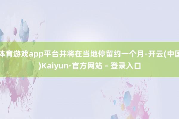 体育游戏app平台并将在当地停留约一个月-开云(中国)Kaiyun·官方网站 - 登录入口