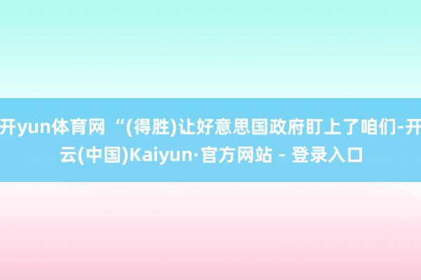 开yun体育网 “(得胜)让好意思国政府盯上了咱们-开云(中国)Kaiyun·官方网站 - 登录入口