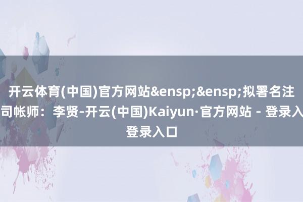 开云体育(中国)官方网站 拟署名注册司帐师:李贤-开云(中国)Kaiyun·官方网站 - 登录入口