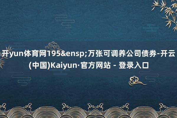开yun体育网195&ensp;万张可调养公司债券-开云(中国)Kaiyun·官方网站 - 登录入口