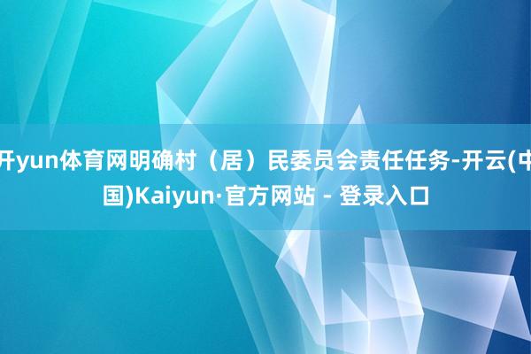 开yun体育网明确村（居）民委员会责任任务-开云(中国)Kaiyun·官方网站 - 登录入口