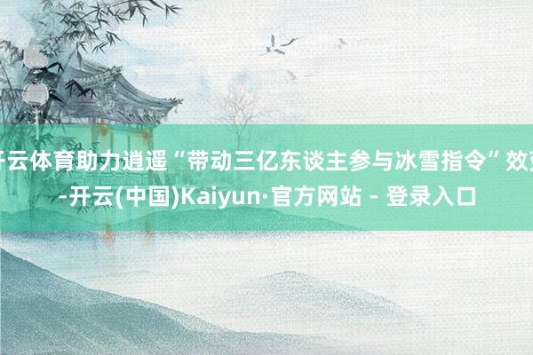 开云体育助力逍遥“带动三亿东谈主参与冰雪指令”效劳-开云(中国)Kaiyun·官方网站 - 登录入口