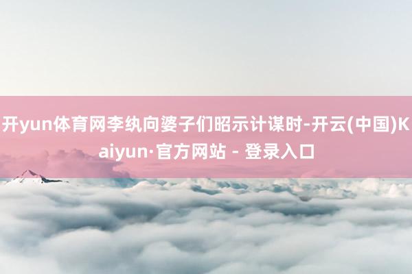 开yun体育网李纨向婆子们昭示计谋时-开云(中国)Kaiyun·官方网站 - 登录入口