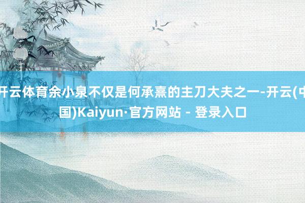 开云体育余小泉不仅是何承熹的主刀大夫之一-开云(中国)Kaiyun·官方网站 - 登录入口