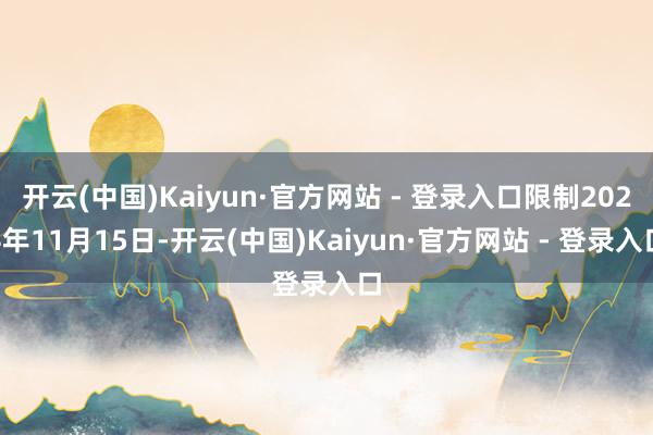 开云(中国)Kaiyun·官方网站 - 登录入口限制2024年11月15日-开云(中国)Kaiyun·官方网站 - 登录入口
