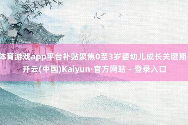 体育游戏app平台补贴聚焦0至3岁婴幼儿成长关键期-开云(中国)Kaiyun·官方网站 - 登录入口