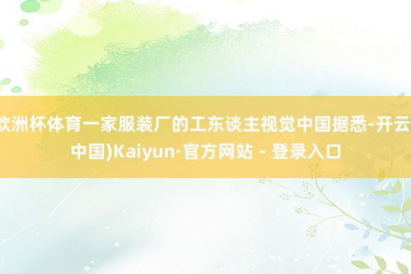 欧洲杯体育一家服装厂的工东谈主视觉中国据悉-开云(中国)Kaiyun·官方网站 - 登录入口