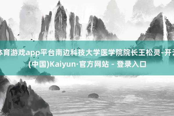体育游戏app平台南边科技大学医学院院长王松灵-开云(中国)Kaiyun·官方网站 - 登录入口