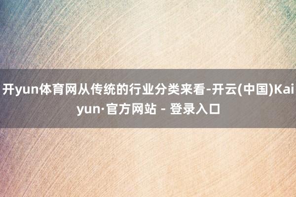 开yun体育网从传统的行业分类来看-开云(中国)Kaiyun·官方网站 - 登录入口