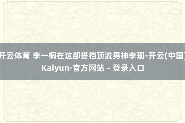开云体育 李一桐在这部搭档顶流男神李现-开云(中国)Kaiyun·官方网站 - 登录入口