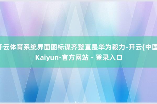 开云体育系统界面图标谋齐整直是华为毅力-开云(中国)Kaiyun·官方网站 - 登录入口