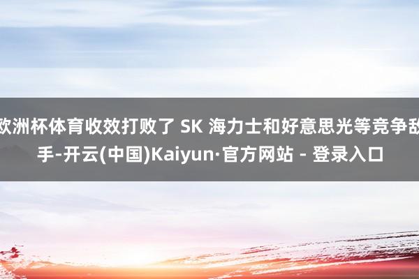 欧洲杯体育收效打败了 SK 海力士和好意思光等竞争敌手-开云(中国)Kaiyun·官方网站 - 登录入口