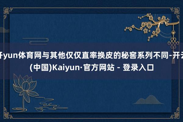 开yun体育网与其他仅仅直率换皮的秘窖系列不同-开云(中国)Kaiyun·官方网站 - 登录入口