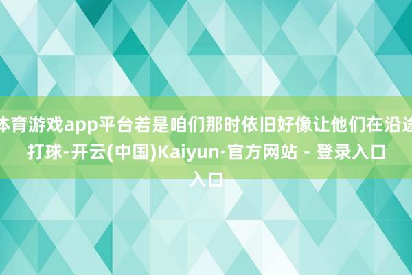 体育游戏app平台若是咱们那时依旧好像让他们在沿途打球-开云(中国)Kaiyun·官方网站 - 登录入口