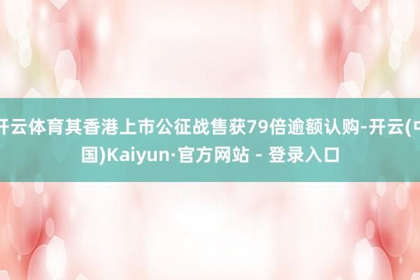 开云体育其香港上市公征战售获79倍逾额认购-开云(中国)Kaiyun·官方网站 - 登录入口