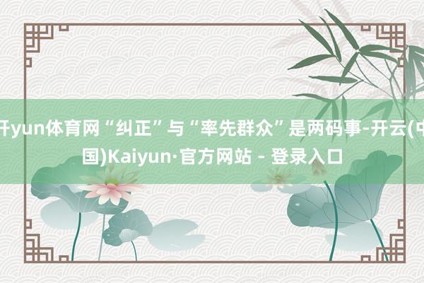 开yun体育网“纠正”与“率先群众”是两码事-开云(中国)Kaiyun·官方网站 - 登录入口