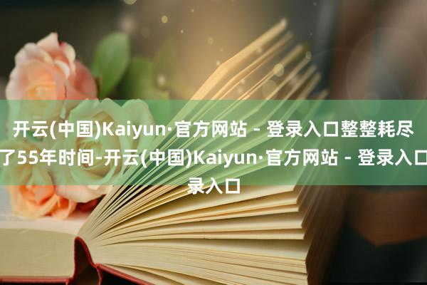 开云(中国)Kaiyun·官方网站 - 登录入口整整耗尽了55年时间-开云(中国)Kaiyun·官方网站 - 登录入口