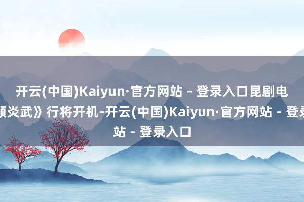 开云(中国)Kaiyun·官方网站 - 登录入口昆剧电影《顾炎武》行将开机-开云(中国)Kaiyun·官方网站 - 登录入口