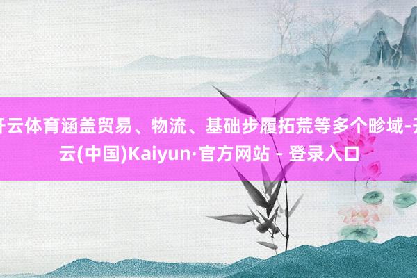 开云体育涵盖贸易、物流、基础步履拓荒等多个畛域-开云(中国)Kaiyun·官方网站 - 登录入口