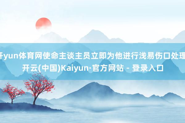 开yun体育网使命主谈主员立即为他进行浅易伤口处理-开云(中国)Kaiyun·官方网站 - 登录入口