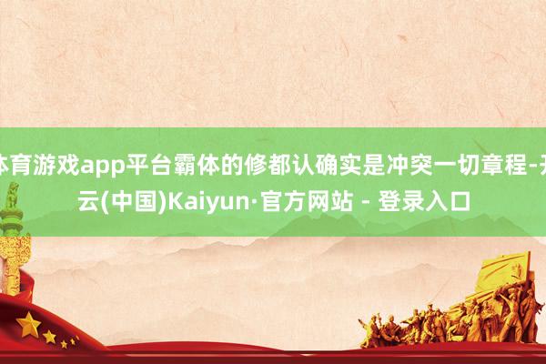 体育游戏app平台霸体的修都认确实是冲突一切章程-开云(中国)Kaiyun·官方网站 - 登录入口