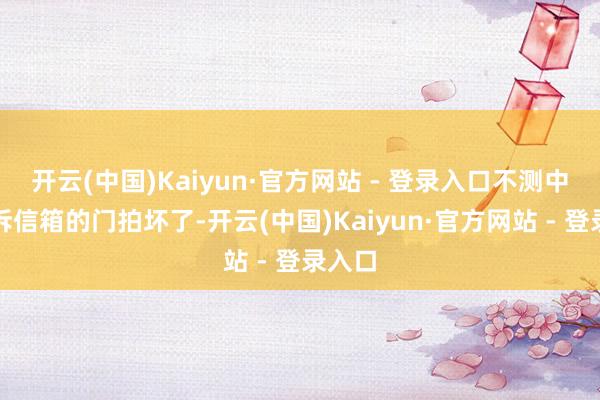 开云(中国)Kaiyun·官方网站 - 登录入口不测中把投诉信箱的门拍坏了-开云(中国)Kaiyun·官方网站 - 登录入口