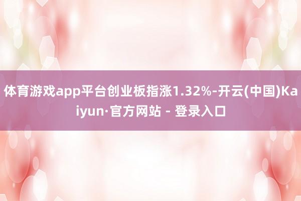 体育游戏app平台创业板指涨1.32%-开云(中国)Kaiyun·官方网站 - 登录入口