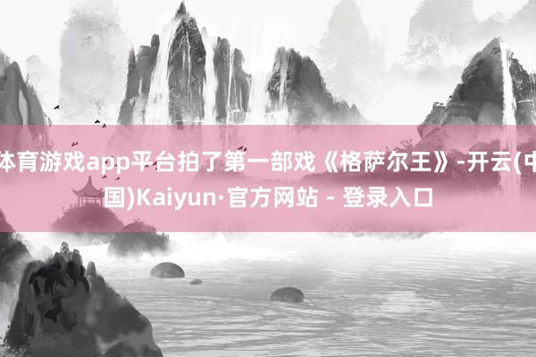 体育游戏app平台拍了第一部戏《格萨尔王》-开云(中国)Kaiyun·官方网站 - 登录入口