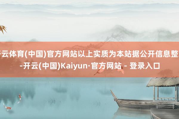 开云体育(中国)官方网站以上实质为本站据公开信息整理-开云(中国)Kaiyun·官方网站 - 登录入口