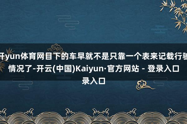 开yun体育网目下的车早就不是只靠一个表来记载行驶情况了-开云(中国)Kaiyun·官方网站 - 登录入口