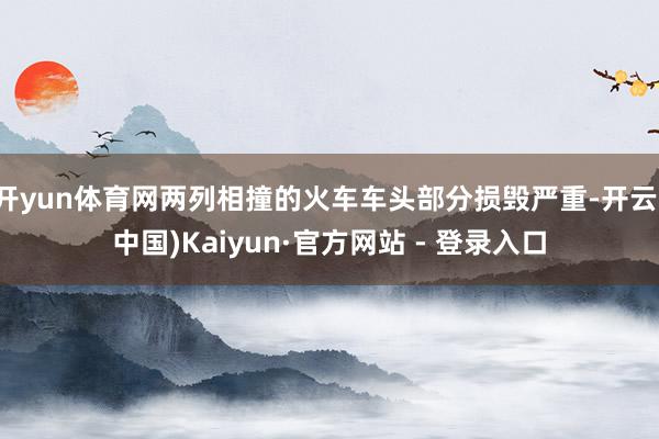 开yun体育网两列相撞的火车车头部分损毁严重-开云(中国)Kaiyun·官方网站 - 登录入口