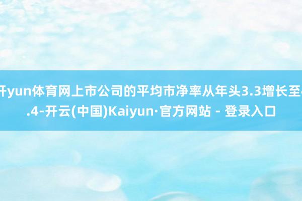 开yun体育网上市公司的平均市净率从年头3.3增长至4.4-开云(中国)Kaiyun·官方网站 - 登录入口