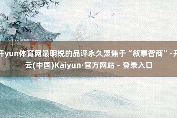 开yun体育网最明锐的品评永久聚焦于“叙事智商”-开云(中国)Kaiyun·官方网站 - 登录入口