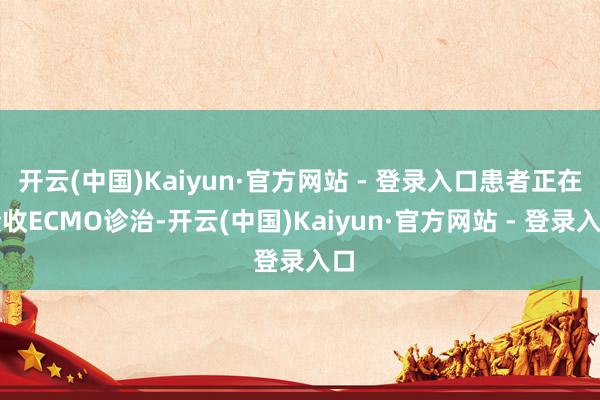 开云(中国)Kaiyun·官方网站 - 登录入口患者正在接收ECMO诊治-开云(中国)Kaiyun·官方网站 - 登录入口