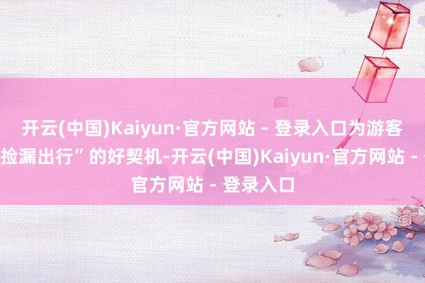开云(中国)Kaiyun·官方网站 - 登录入口为游客创造了“捡漏出行”的好契机-开云(中国)Kaiyun·官方网站 - 登录入口