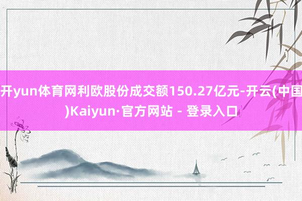 开yun体育网利欧股份成交额150.27亿元-开云(中国)Kaiyun·官方网站 - 登录入口