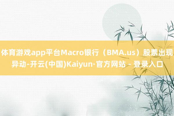 体育游戏app平台Macro银行（BMA.us）股票出现异动-开云(中国)Kaiyun·官方网站 - 登录入口