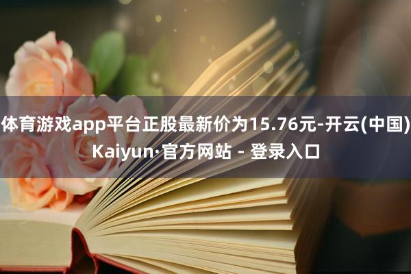体育游戏app平台正股最新价为15.76元-开云(中国)Kaiyun·官方网站 - 登录入口