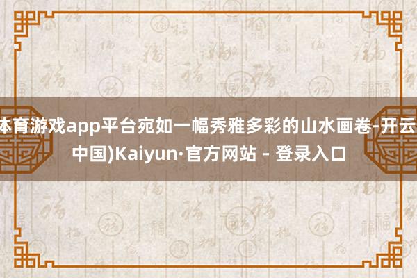 体育游戏app平台宛如一幅秀雅多彩的山水画卷-开云(中国)Kaiyun·官方网站 - 登录入口