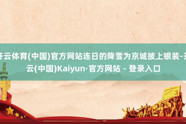 开云体育(中国)官方网站连日的降雪为京城披上银装-开云(中国)Kaiyun·官方网站 - 登录入口