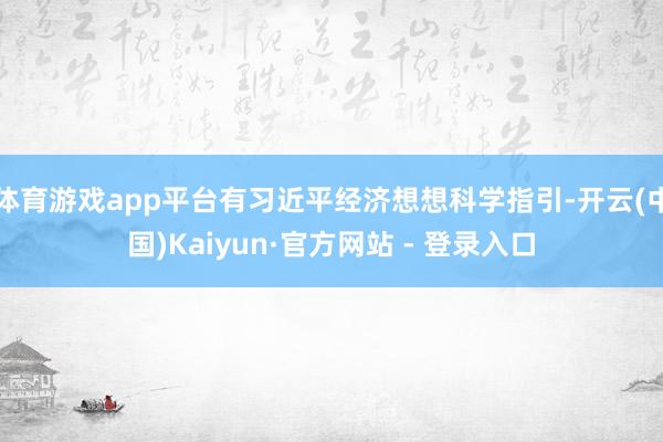 体育游戏app平台有习近平经济想想科学指引-开云(中国)Kaiyun·官方网站 - 登录入口