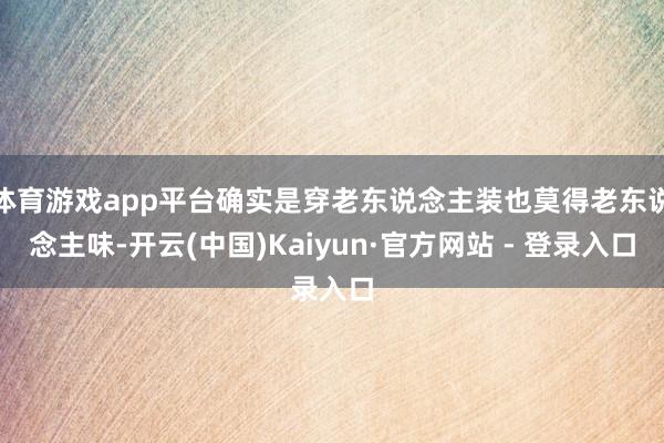 体育游戏app平台确实是穿老东说念主装也莫得老东说念主味-开云(中国)Kaiyun·官方网站 - 登录入口